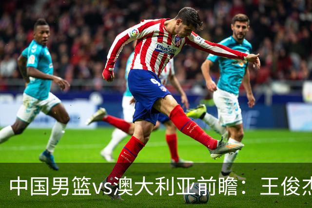 中国男篮vs澳大利亚前瞻：王俊杰徐昕或领衔年轻阵容 杨瀚森无缘大名单