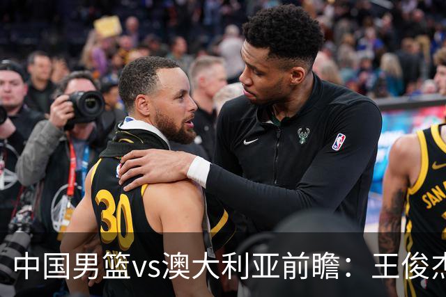 中国男篮vs澳大利亚前瞻：王俊杰徐昕或领衔年轻阵容 杨瀚森无缘大名单